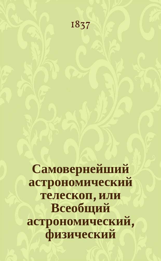 Самовернейший астрономический телескоп, или Всеобщий астрономический, физический, политический и экономический календарь на 336 лет, разделенный на три части... написанных по руководствам славнейших физиков и астрономов как-то: Бриссона, Лаланда, Иосифа Мута... и др. Ч. 2 : [Телескоп хронологический]