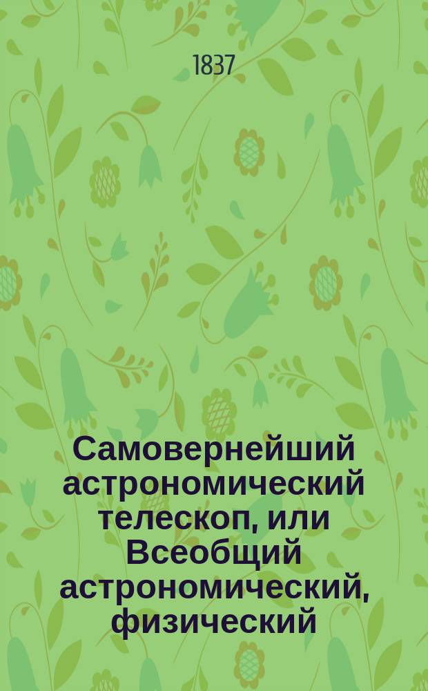 Самовернейший астрономический телескоп, или Всеобщий астрономический, физический, политический и экономический календарь на 336 лет, разделенный на три части... написанных по руководствам славнейших физиков и астрономов как-то: Бриссона, Лаланда, Иосифа Мута... и др. Ч. 3 : [Телескоп хронологический], [! метеороскопический и астрологический]