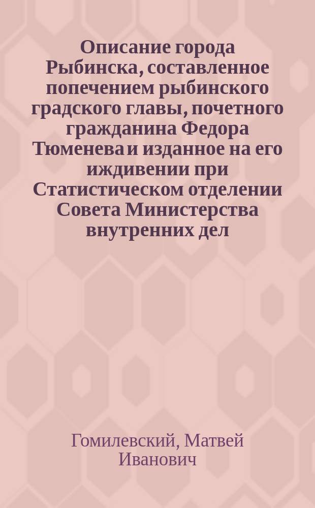 Описание города Рыбинска, составленное попечением рыбинского градского главы, почетного гражданина Федора Тюменева и изданное на его иждивении при Статистическом отделении Совета Министерства внутренних дел