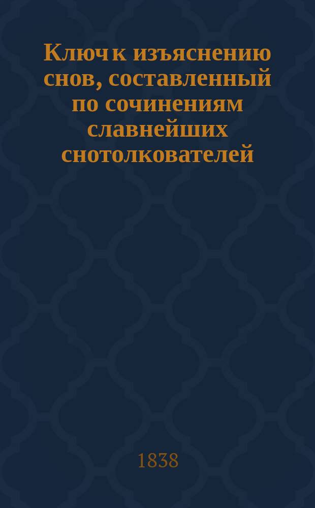 Ключ к изъяснению снов, составленный по сочинениям славнейших снотолкователей: Калиастро, Великого Алберта, Мартына Задека, индейских, цыганских, китайских и африканских мудрецов, и поверенный с изъяснениями знаменитой чухонской ворожеи