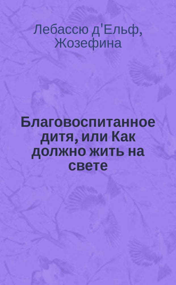 Благовоспитанное дитя, или Как должно жить на свете : С фр