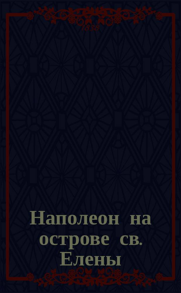 Наполеон на острове св. Елены : В 4-х ч. Собр. из записок Лас-Казеса, Гурго, Монтолона, О'Меара и Антомаки. Ч. 1-4. Ч. 2