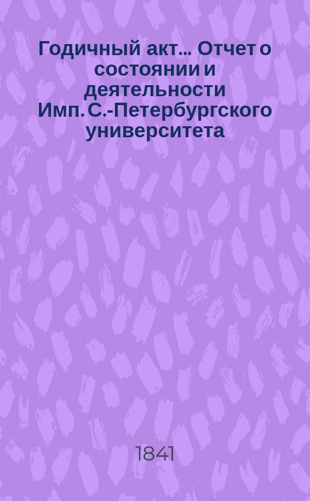 Годичный акт... Отчет о состоянии и деятельности Имп. С.-Петербургского университета... 25 марта 1840 года : 25 марта 1840 года ; Краткий отчет о состоянии Имп. С.-Петербургского университета в течении первого четырехлетия со времени преобразования Университета по новому уставу, с 1836 по 1840 год, чит. проф. Шульгиным
