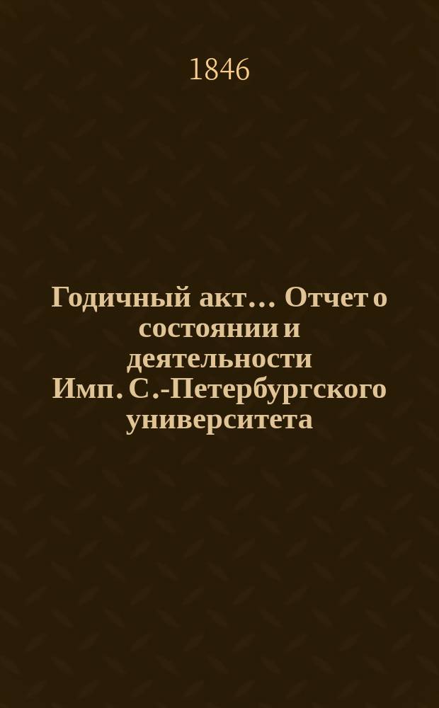 Годичный акт... Отчет о состоянии и деятельности Имп. С.-Петербургского университета... бывший 8 февраля 1846 года : бывший 8 февраля 1846 года ; [Отчет... за 1845 г. ректора П.А. Плетнева, речи Я. Баршева, В. Порошина и соч. Prof. Dr. E. Goffman]