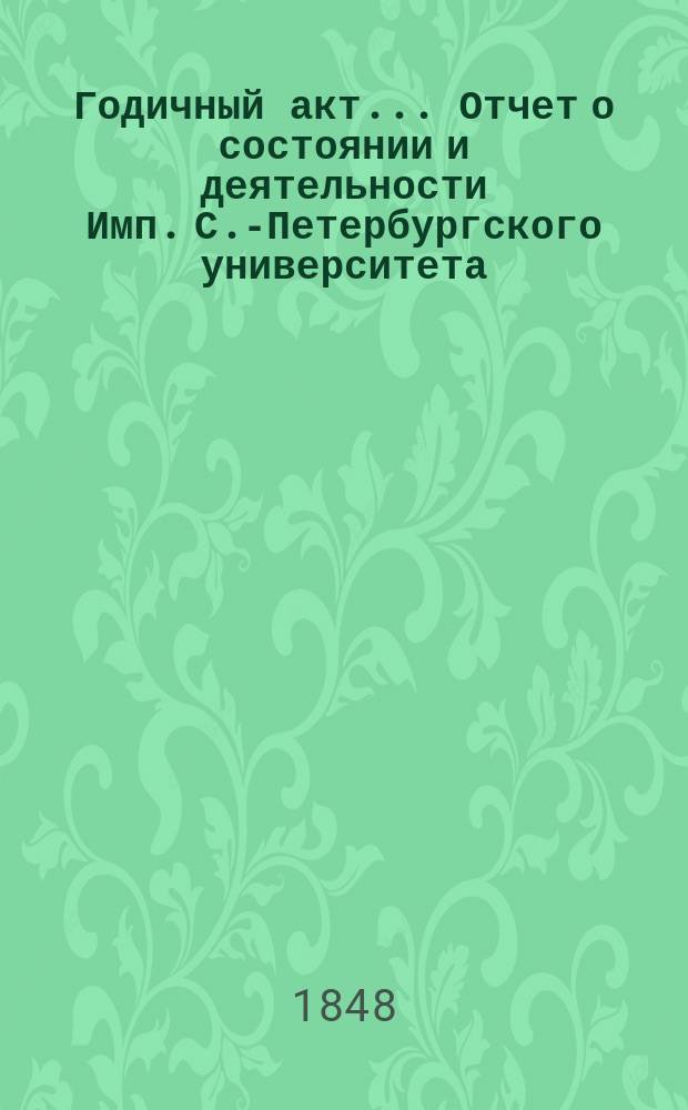 Годичный акт... Отчет о состоянии и деятельности Имп. С.-Петербургского университета... бывший 8 февраля 1848 года : бывший 8 февраля 1848 года ; [Отчет... за 1847 г. ректора П.А. Плетнева и речи проф. М.С. Куторги и проф. И.И. Ивановского]