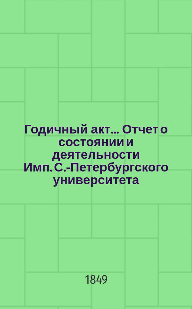 Годичный акт... Отчет о состоянии и деятельности Имп. С.-Петербургского университета... бывший 8 февраля 1849 года : бывший 8 февраля 1849 года ; [Отчет... за 1848 г. ректора П.А. Плетнева и речь проф. И.И. Срезневского и К. Заборовского]