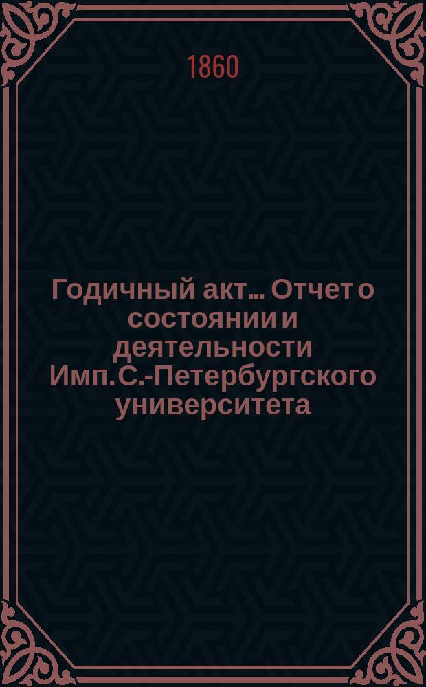 Годичный акт... Отчет о состоянии и деятельности Имп. С.-Петербургского университета... бывший 8 февраля 1860 года : бывший 8 февраля 1860 года ; [Отчет... за 1859 г. ректора П.А. Плетнева, речь К.Д. Кавелина и соч. проф. Э.К. Гофмана и Д.А. Хвольсона]