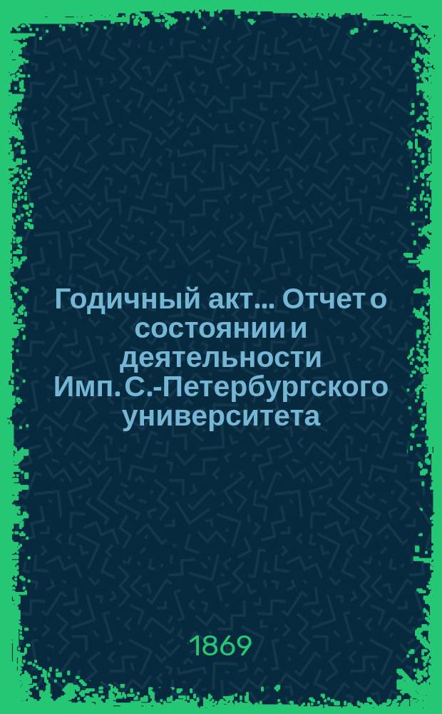 Годичный акт... Отчет о состоянии и деятельности Имп. С.-Петербургского университета... 8 февраля 1869 года