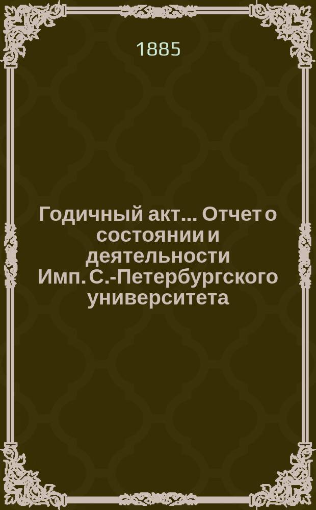 Годичный акт... Отчет о состоянии и деятельности Имп. С.-Петербургского университета... 8 февраля 1885 года : 8 февраля 1885 года ; [Отчет... за 1884 г., чит. проф. бароном В.Р. Розеном. Речь проф. И.Я. Фойницкого]