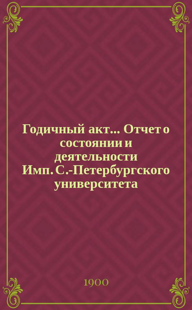 Годичный акт... Отчет о состоянии и деятельности Имп. С.-Петербургского университета... [8-го февраля 1900 года] : [8-го февраля 1900 года] ; Отчет... за 1899 г., сост. проф. А.Е. Фаворским