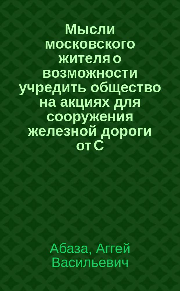 Мысли московского жителя о возможности учредить общество на акциях для сооружения железной дороги от С.-Петербурга до Москвы