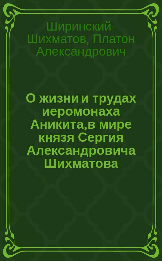 О жизни и трудах иеромонаха Аникита, в мире князя Сергия Александровича Шихматова : Чит. в Рос. акад. 29 окт. 1838 г