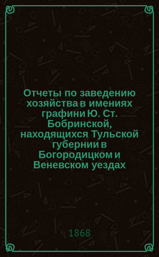 Отчеты по заведению хозяйства в имениях графини Ю. Ст. Бобринской, находящихся Тульской губернии в Богородицком и Веневском уездах, за 1836 и 1837 годы