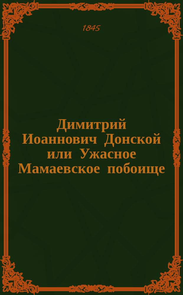 Димитрий Иоаннович Донской или Ужасное Мамаевское побоище : Повесть XIV столетия