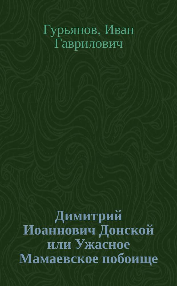 Димитрий Иоаннович Донской или Ужасное Мамаевское побоище : Повесть XIV столетия