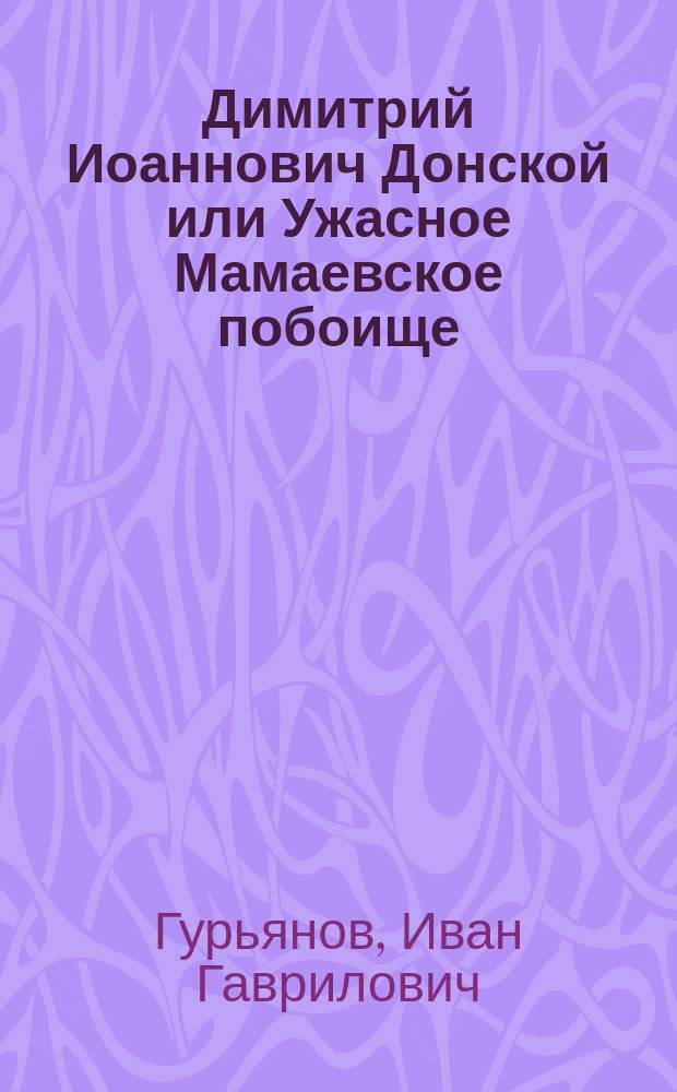 Димитрий Иоаннович Донской или Ужасное Мамаевское побоище : Повесть XIV столетия