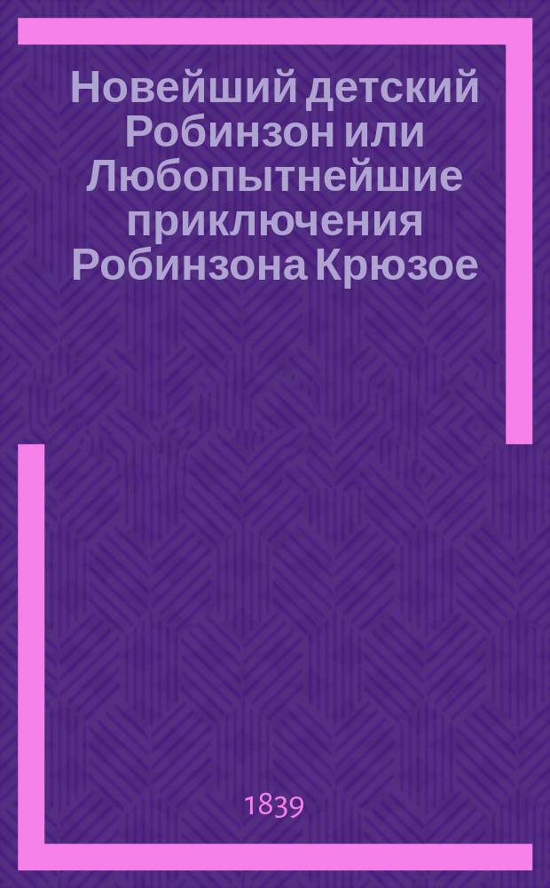 Новейший детский Робинзон или Любопытнейшие приключения Робинзона Крюзое : Рассказ отца своим детям : По Даниэлю Дефо