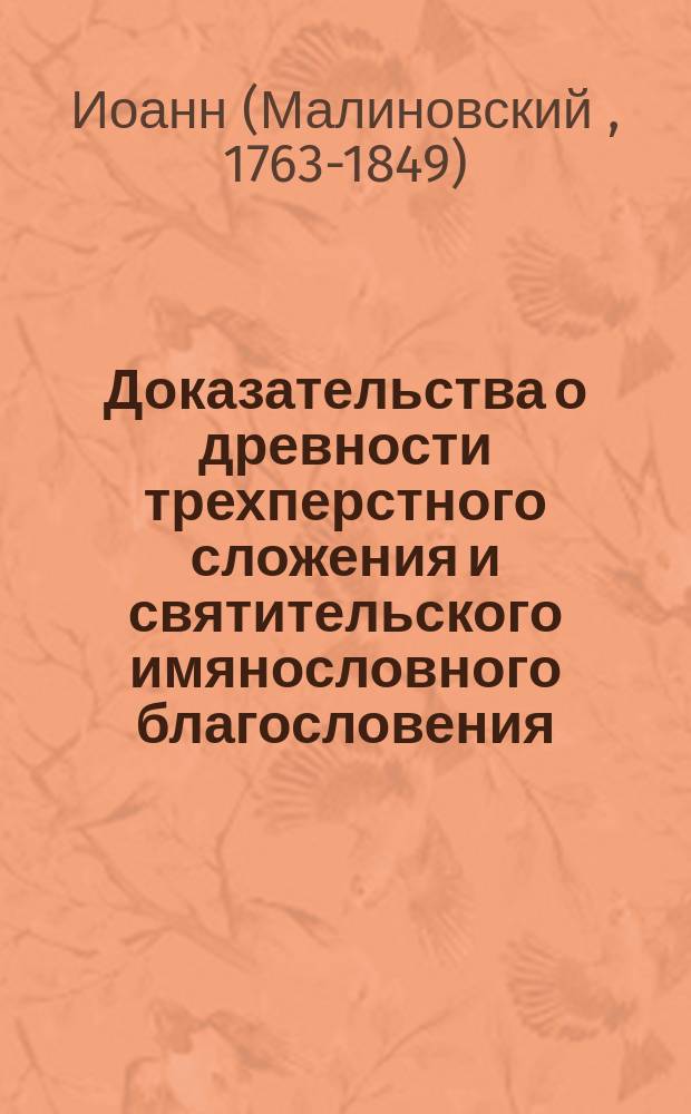 Доказательства о древности трехперстного сложения и святительского имянословного благословения : От разных достовер. древних и новых писателей для убеждения раскольников, собр. Оптиной Введ. пустыни иеросхимонахом... Иоанном