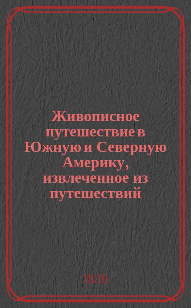 Живописное путешествие в Южную и Северную Америку, извлеченное из путешествий: Коломба, Лас-Казаса, Овиедо... и проч. редакторами Живописного путешествия вокруг света, под руководством [и с предисл.] г. А. Д'Орбиньи. Виды и изображения : Виды и изображения замечательнейших предметов природы, общественного быта различных народов и исторических памятников разных стран...