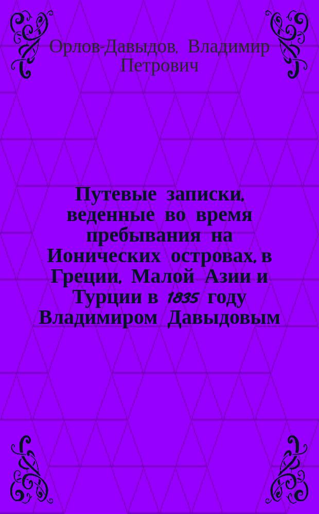 Путевые записки, веденные во время пребывания на Ионических островах, в Греции, Малой Азии и Турции в 1835 году Владимиром Давыдовым : Ч. 1-2