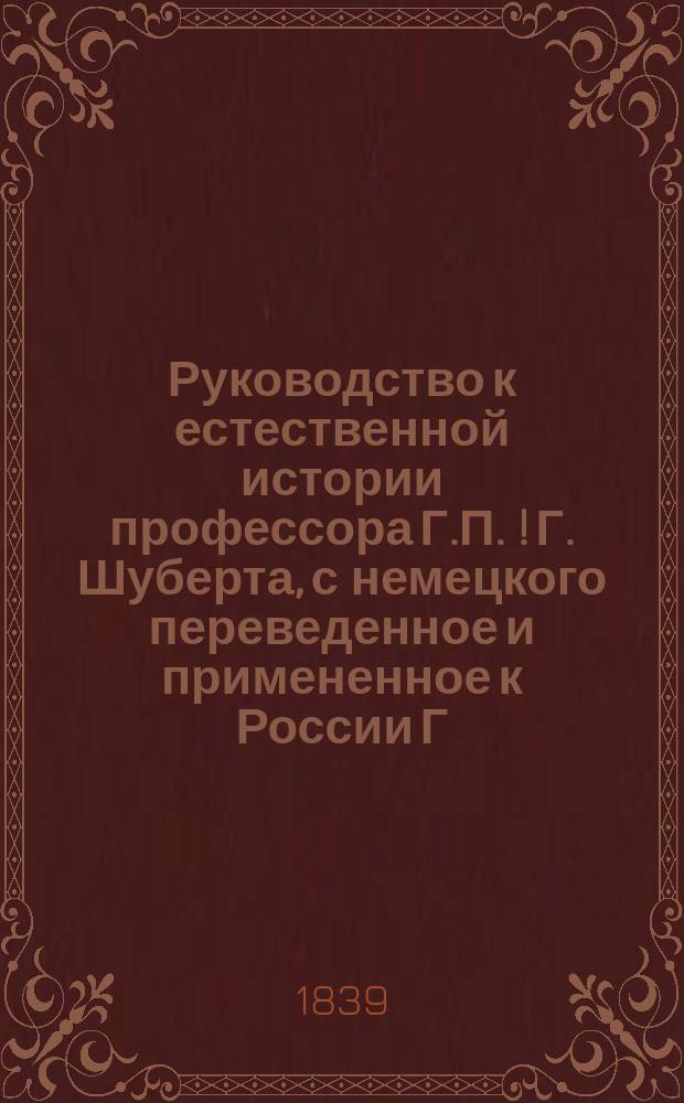 Руководство к естественной истории профессора Г.П.[! Г.] Шуберта, с немецкого переведенное и примененное к России [Г. фон. Форестье] : Со множеством ориг. отпечатков на дереве. Ч. 1-2