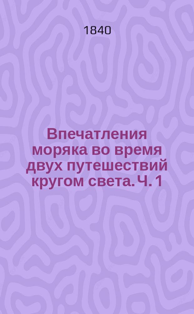 Впечатления моряка во время двух путешествий кругом света. Ч. 1 : [Путешествие в 1834, 1835 и 1836 годах]