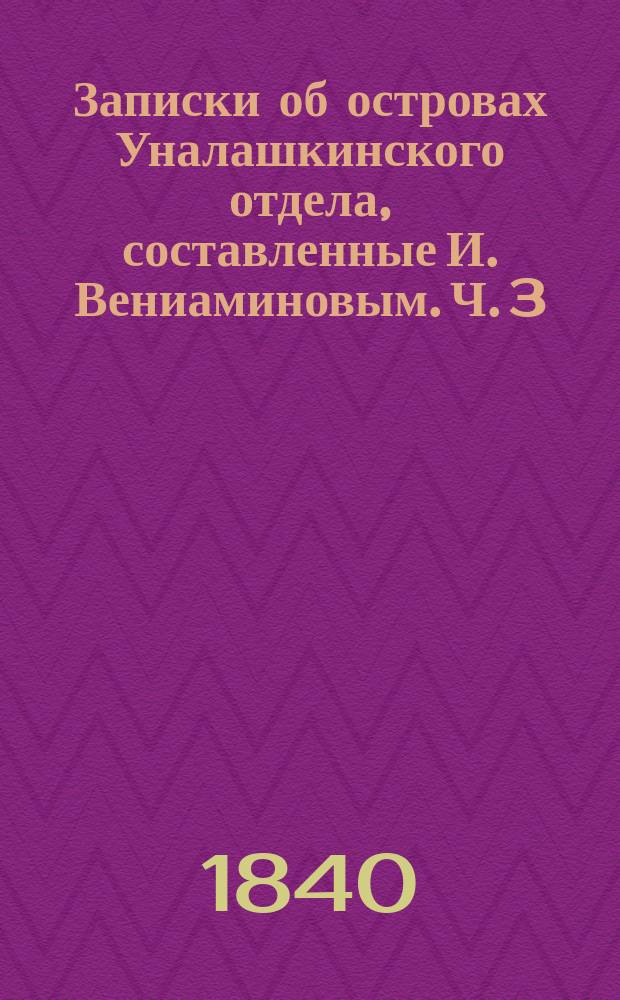 Записки об островах Уналашкинского отдела, составленные И. Вениаминовым. Ч. 3 : Записки об атхинских алеутах и колошах И. Вениаминова, составляющие третью часть Записок об островах Уналашкинского отдел