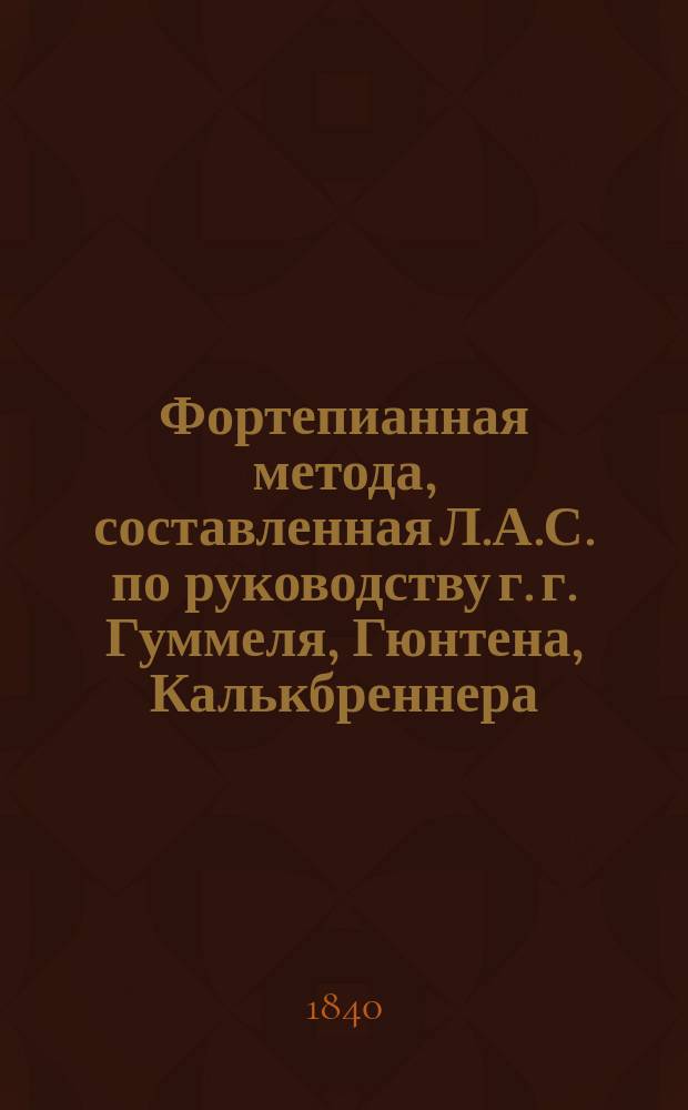 Фортепианная метода, составленная Л.А.С. по руководству г. г. Гуммеля, Гюнтена, Калькбреннера, Мошелеса, Черни, Герца и проч : Т. 1-2. Т. 1