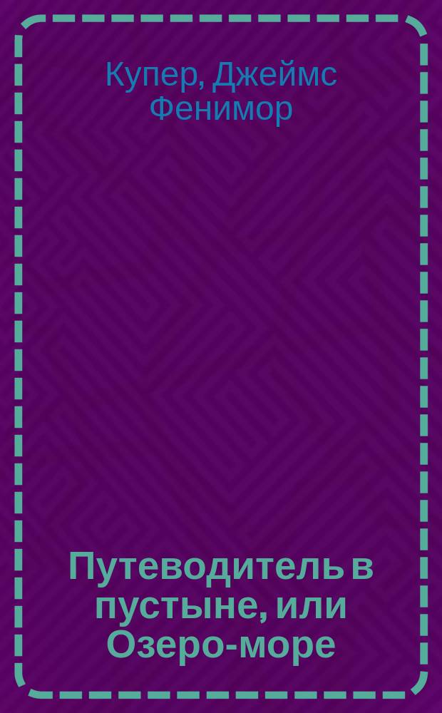 Путеводитель в пустыне, или Озеро-море : Роман Джемса Фенимора Купера, авт. "Последнего из могикан", "Пионер", "Степей" и пр. : Пер. с англ. Ч. 1-2