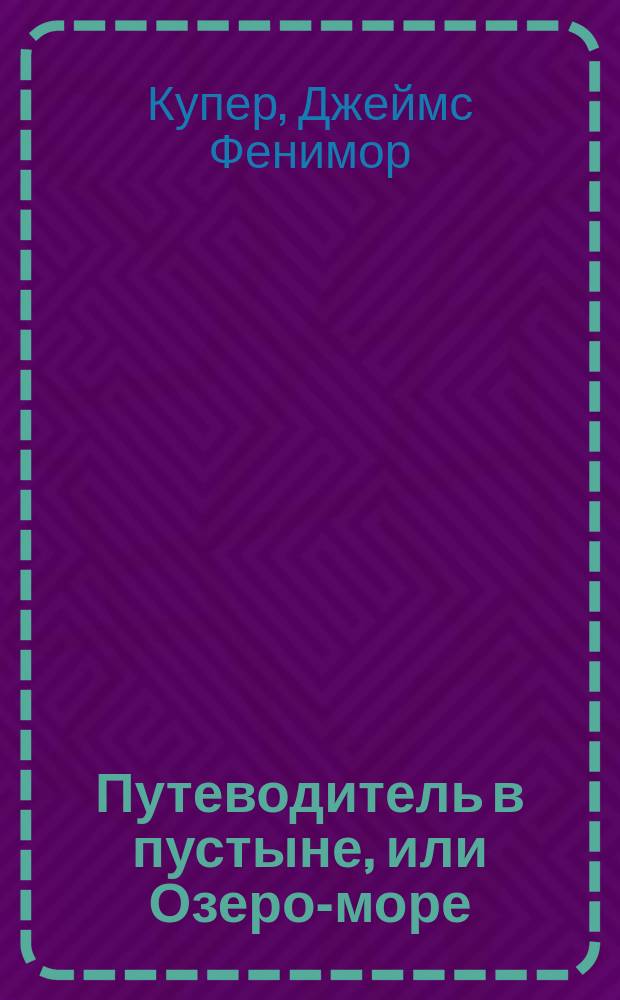 Путеводитель в пустыне, или Озеро-море : Роман Джемса Фенимора Купера, авт. "Последнего из могикан", "Пионер", "Степей" и пр. : Пер. с англ. Ч. 1-2