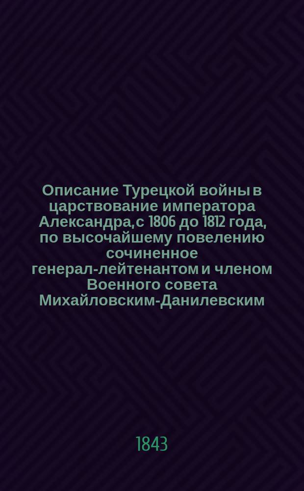 Описание Турецкой войны в царствование императора Александра, с 1806 до 1812 года, по высочайшему повелению сочиненное генерал-лейтенантом и членом Военного совета Михайловским-Данилевским : Ч. 1-2. Ч. 2
