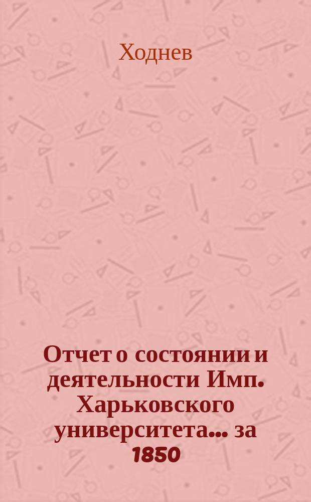 Отчет о состоянии и деятельности Имп. Харьковского университета... за 1850/51 академический год... : за 1850/51 академический год [и речь экстраорд. проф. Ходнева]