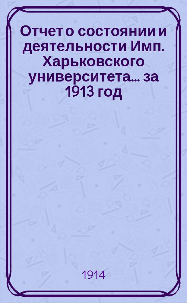 Отчет о состоянии и деятельности Имп. Харьковского университета... за 1913 год
