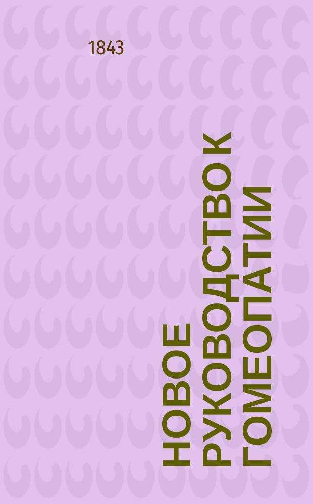 Новое руководство к гомеопатии : Пер. с фр. Т. 1. Т. 1 : Руководство к познанию гомеопатических лекарств, или Изложение главнейших действий гомеопатических лекарств с показанием клинических наблюдений