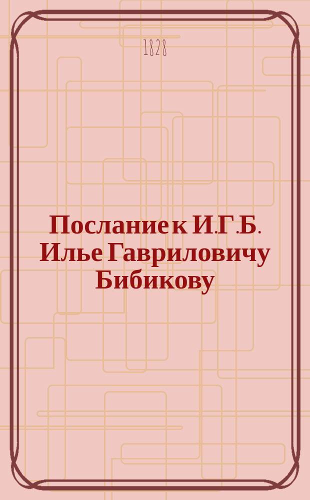 Послание к И.Г.Б. [Илье Гавриловичу Бибикову : В стихах