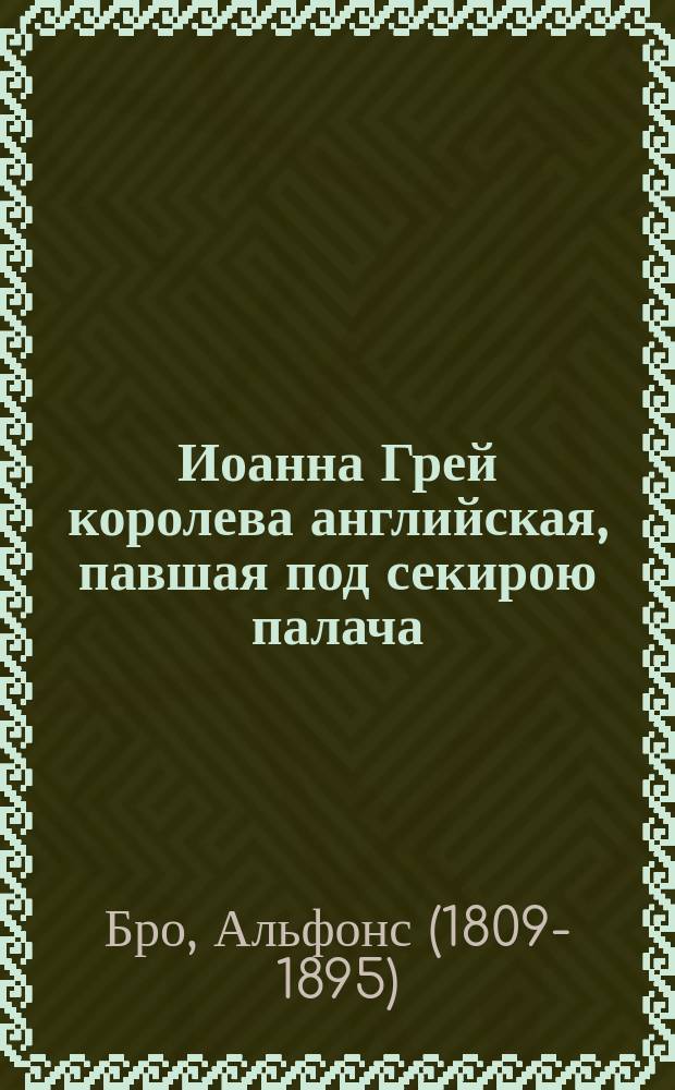 Иоанна Грей королева английская, павшая под секирою палача : Роман исторический XVI в. : Пер. с фр. Ч. 1-4