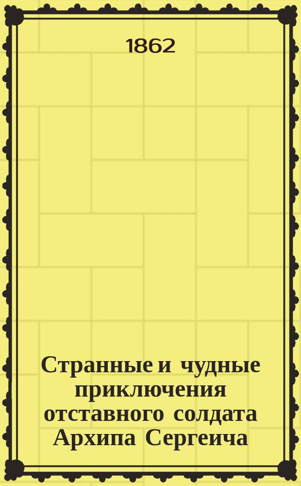 Странные и чудные приключения отставного солдата Архипа Сергеича : Старин. рус. предание, рассказ. И.В. !З. Крыловым