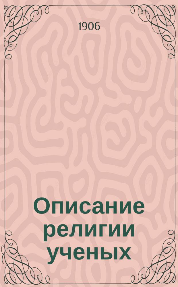 Описание религии ученых : Одно из религ. учений Китая "Жу-цзяо" : С прил. черт.: жертв. одеяния, утвари, жертвенников, храмов и расположения в них лиц, столов и жертв. вещей во время жертвоприношения