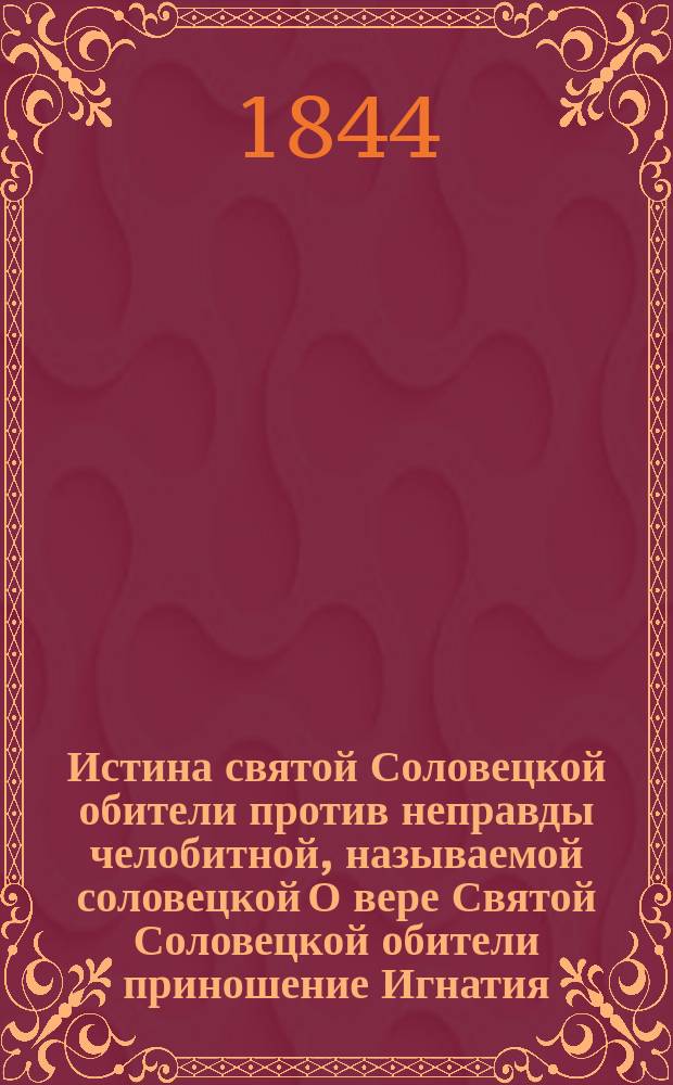 Истина святой Соловецкой обители против неправды челобитной, называемой соловецкой О вере Святой Соловецкой обители приношение Игнатия, архиеп. Донск. и Новочеркасск.