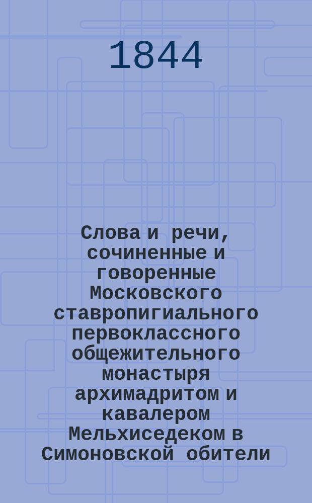 Слова и речи, сочиненные и говоренные Московского ставропигиального первоклассного общежительного монастыря архимадритом и кавалером Мельхиседеком в Симоновской обители : Т. 1-2