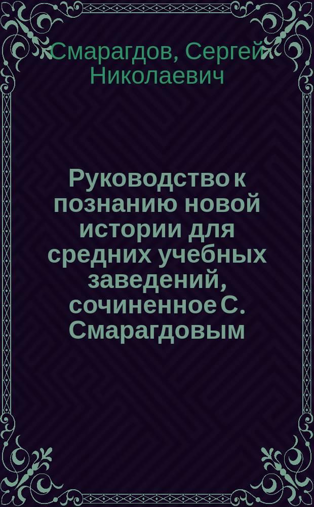Руководство к познанию новой истории для средних учебных заведений, сочиненное С. Смарагдовым, адъюнкт-профессором Александровского лицея