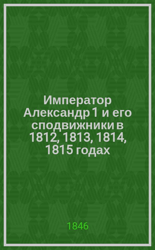 Император Александр 1 и его сподвижники в 1812, 1813, 1814, 1815 годах : Военная галерея Зимнего дворца... Жизнеописания соч. ген.-лейт. А.И. Михайловского-Данилевского. Т. 4