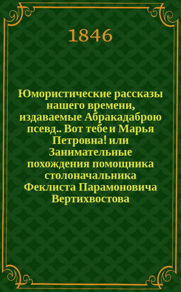 Юмористические рассказы нашего времени, издаваемые Абракадаброю [псевд.]. [Вот тебе и Марья Петровна! или Занимательные похождения помощника столоначальника Феклиста Парамоновича Вертихвостова] : Кн. 1-10. Кн. 2