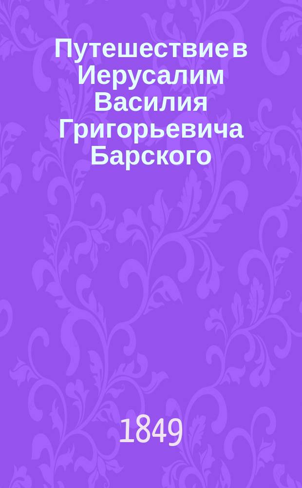Путешествие в Иерусалим Василия Григорьевича Барского : С гравированными картинами изображающими: 1. Гроб господен, 2. Иерусалим, 3. Реку Иордан, 4. Мертвое море