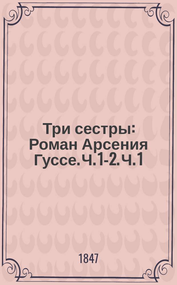 Три сестры : Роман Арсения Гуссе. Ч. 1-2. Ч. 1