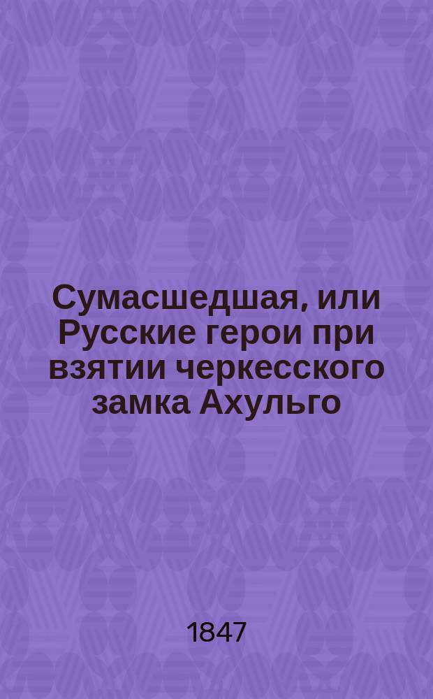 Сумасшедшая, или Русские герои при взятии черкесского замка Ахульго : Роман XIX в. В 2 ч. Ч. 1-2. Ч. 2