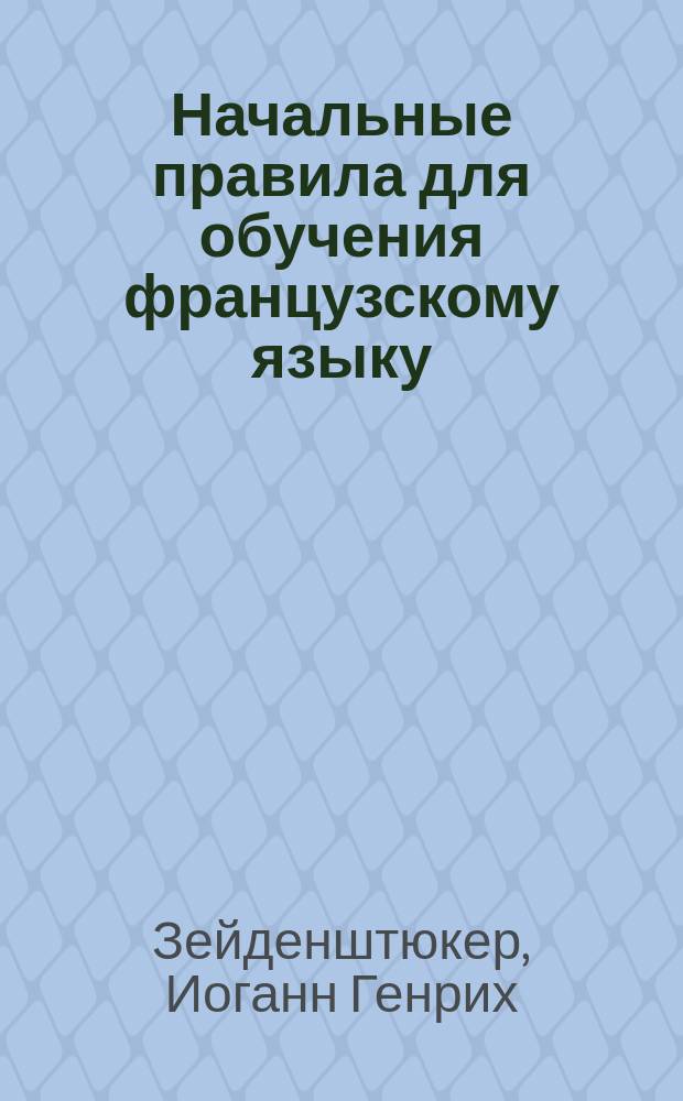 Начальные правила для обучения французскому языку : Курс 1-й или № 1-й. В пользу рус. юношества сост. и доп. Л. Нувелем