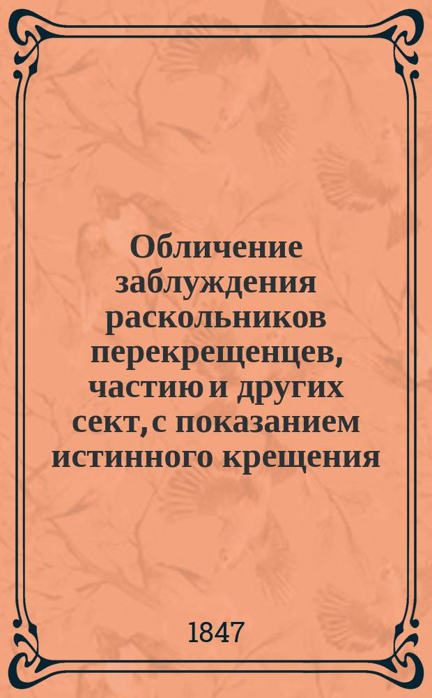Обличение заблуждения раскольников перекрещенцев, частию и других сект, с показанием истинного крещения, совершаемого в православной восточной церкви и о неповторяемости сего таинства