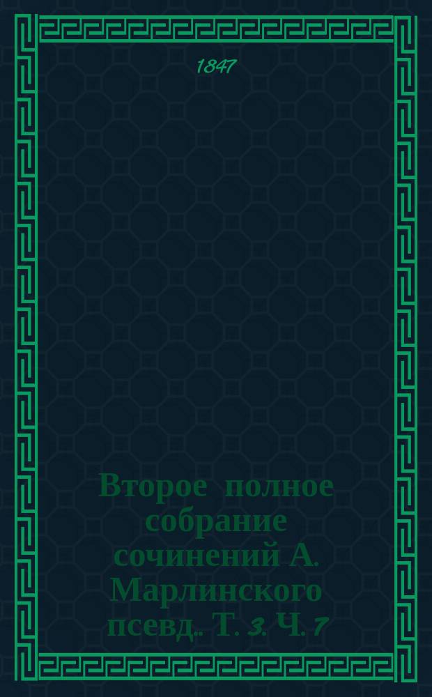 Второе полное собрание сочинений А. Марлинского [псевд.]. Т. 3. Ч. 7 : [Фрегат-Надежда ; Роман и Ольга] ; Ч. 8. [Вечер на Кавказских водах в 1824 году ; Следствие, вечера на Кавказских водах ; Изменник ; Вечер на бивуаке ; Второй вечер на бивуаке ; Мореход Никитин] ; Ч. 9. [Мулла-Нур ; Заключение]