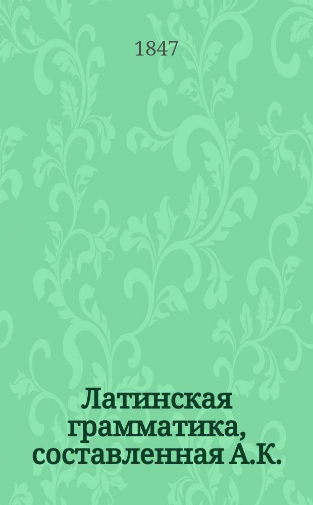 Латинская грамматика, составленная А.К.